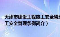 天津市建设工程施工安全管理条例（关于天津市建设工程施工安全管理条例简介）