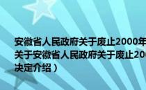 安徽省人民政府关于废止2000年底以前发布的部分省政府规章的决定（关于安徽省人民政府关于废止2000年底以前发布的部分省政府规章的决定介绍）