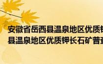 安徽省岳西县温泉地区优质钾长石矿普查（关于安徽省岳西县温泉地区优质钾长石矿普查介绍）