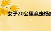 女子20公里竞走杨家玉是夺冠热门人选