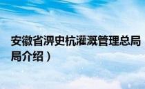 安徽省淠史杭灌溉管理总局（关于安徽省淠史杭灌溉管理总局介绍）