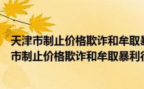 天津市制止价格欺诈和牟取暴利行为的暂行规定（关于天津市制止价格欺诈和牟取暴利行为的暂行规定简介）