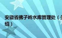 安徽省佛子岭水库管理处（关于安徽省佛子岭水库管理处介绍）