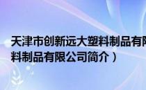 天津市创新远大塑料制品有限公司（关于天津市创新远大塑料制品有限公司简介）