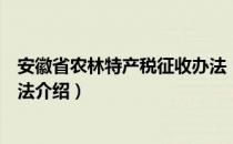 安徽省农林特产税征收办法（关于安徽省农林特产税征收办法介绍）