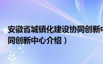 安徽省城镇化建设协同创新中心（关于安徽省城镇化建设协同创新中心介绍）