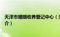 天津市婚姻收养登记中心（关于天津市婚姻收养登记中心简介）