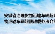 安徽省治理货物运输车辆超限超载办法（关于安徽省治理货物运输车辆超限超载办法介绍）