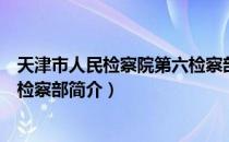 天津市人民检察院第六检察部（关于天津市人民检察院第六检察部简介）