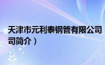 天津市元利泰钢管有限公司（关于天津市元利泰钢管有限公司简介）