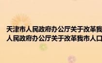 天津市人民政府办公厅关于改革我市人口控制工作的通知（关于天津市人民政府办公厅关于改革我市人口控制工作的通知简介）