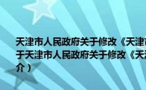 天津市人民政府关于修改《天津市城市建设档案管理规定》的决定（关于天津市人民政府关于修改《天津市城市建设档案管理规定》的决定简介）