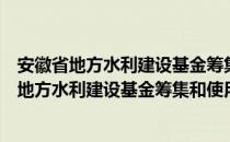 安徽省地方水利建设基金筹集和使用管理办法（关于安徽省地方水利建设基金筹集和使用管理办法介绍）