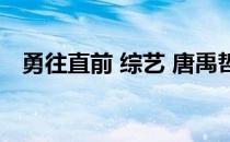 勇往直前 综艺 唐禹哲（勇往直前唐禹哲）