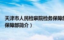 天津市人民检察院检务保障部（关于天津市人民检察院检务保障部简介）