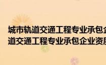 城市轨道交通工程专业承包企业资质等级标准（关于城市轨道交通工程专业承包企业资质等级标准简介）