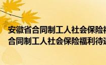 安徽省合同制工人社会保险福利待遇试行办法（关于安徽省合同制工人社会保险福利待遇试行办法介绍）