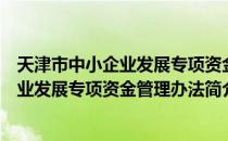 天津市中小企业发展专项资金管理办法（关于天津市中小企业发展专项资金管理办法简介）