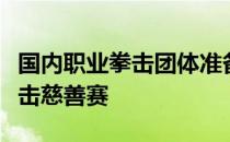 国内职业拳击团体准备在泰国举办一场职业拳击慈善赛