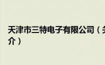 天津市三特电子有限公司（关于天津市三特电子有限公司简介）