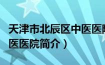 天津市北辰区中医医院（关于天津市北辰区中医医院简介）