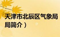 天津市北辰区气象局（关于天津市北辰区气象局简介）