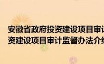 安徽省政府投资建设项目审计监督办法（关于安徽省政府投资建设项目审计监督办法介绍）