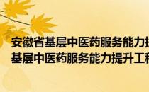 安徽省基层中医药服务能力提升工程实施方案（关于安徽省基层中医药服务能力提升工程实施方案介绍）