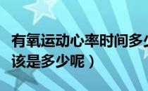 有氧运动心率时间多少合适（有氧运动心率应该是多少呢）