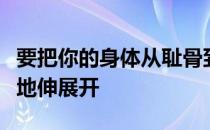 要把你的身体从耻骨到下巴这之间的部位自然地伸展开