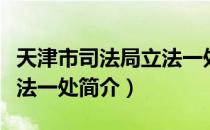 天津市司法局立法一处（关于天津市司法局立法一处简介）