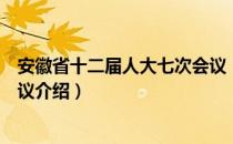 安徽省十二届人大七次会议（关于安徽省十二届人大七次会议介绍）