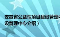 安徽省公益性项目建设管理中心（关于安徽省公益性项目建设管理中心介绍）