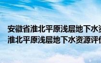 安徽省淮北平原浅层地下水资源评价研究报告（关于安徽省淮北平原浅层地下水资源评价研究报告介绍）