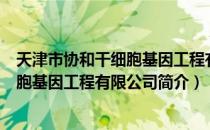 天津市协和干细胞基因工程有限公司（关于天津市协和干细胞基因工程有限公司简介）