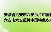 安徽省六安市六安瓜片中国特色农产品优势区（关于安徽省六安市六安瓜片中国特色农产品优势区介绍）