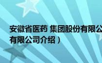 安徽省医药 集团股份有限公司（关于安徽省医药 集团股份有限公司介绍）