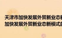 天津市加快发展外贸新业态新模式的若干措施（关于天津市加快发展外贸新业态新模式的若干措施简介）