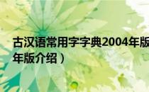 古汉语常用字字典2004年版（关于古汉语常用字字典2004年版介绍）