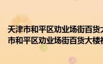 天津市和平区劝业场街百货大楼社区居民委员会（关于天津市和平区劝业场街百货大楼社区居民委员会简介）