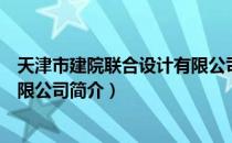 天津市建院联合设计有限公司（关于天津市建院联合设计有限公司简介）