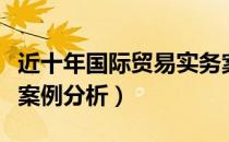 近十年国际贸易实务案例分析（国际贸易实务案例分析）