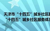 天津市“十四五”城乡社区服务体系建设规划（关于天津市“十四五”城乡社区服务体系建设规划简介）