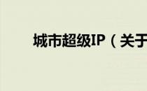 城市超级IP（关于城市超级IP简介）