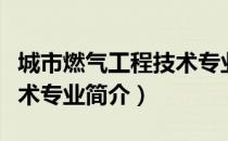 城市燃气工程技术专业（关于城市燃气工程技术专业简介）