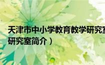 天津市中小学教育教学研究室（关于天津市中小学教育教学研究室简介）