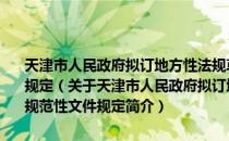 天津市人民政府拟订地方性法规草案和制定政府规章及其他规范性文件规定（关于天津市人民政府拟订地方性法规草案和制定政府规章及其他规范性文件规定简介）