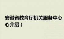 安徽省教育厅机关服务中心（关于安徽省教育厅机关服务中心介绍）