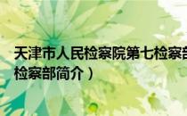 天津市人民检察院第七检察部（关于天津市人民检察院第七检察部简介）