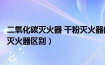 二氧化碳灭火器 干粉灭火器的区别（干粉灭火器和二氧化碳灭火器区别）